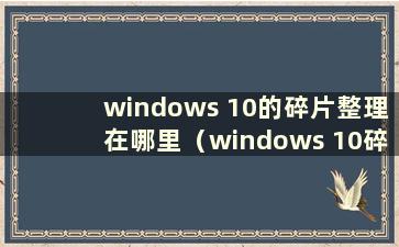 windows 10的碎片整理在哪里（windows 10碎片整理）